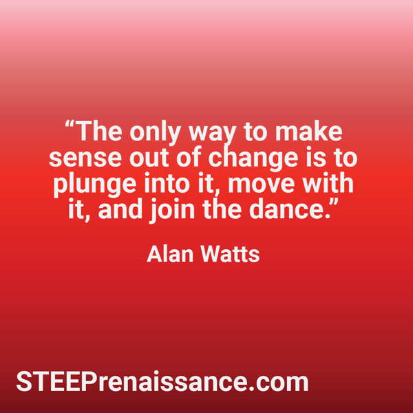 Quote from Alan Watts - "The only way to make sense out of change is to plunge into it, move with it, and join the dance."