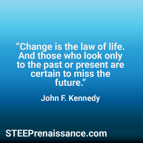 Quote from John F. Kennedy - "Change is the law of life. And those who look only to the past or present are certain to miss the future."